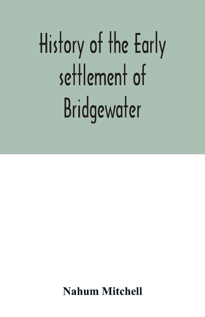 History of the early settlement of Bridgewater in Plymouth county Massachusetts including an extensive Family register