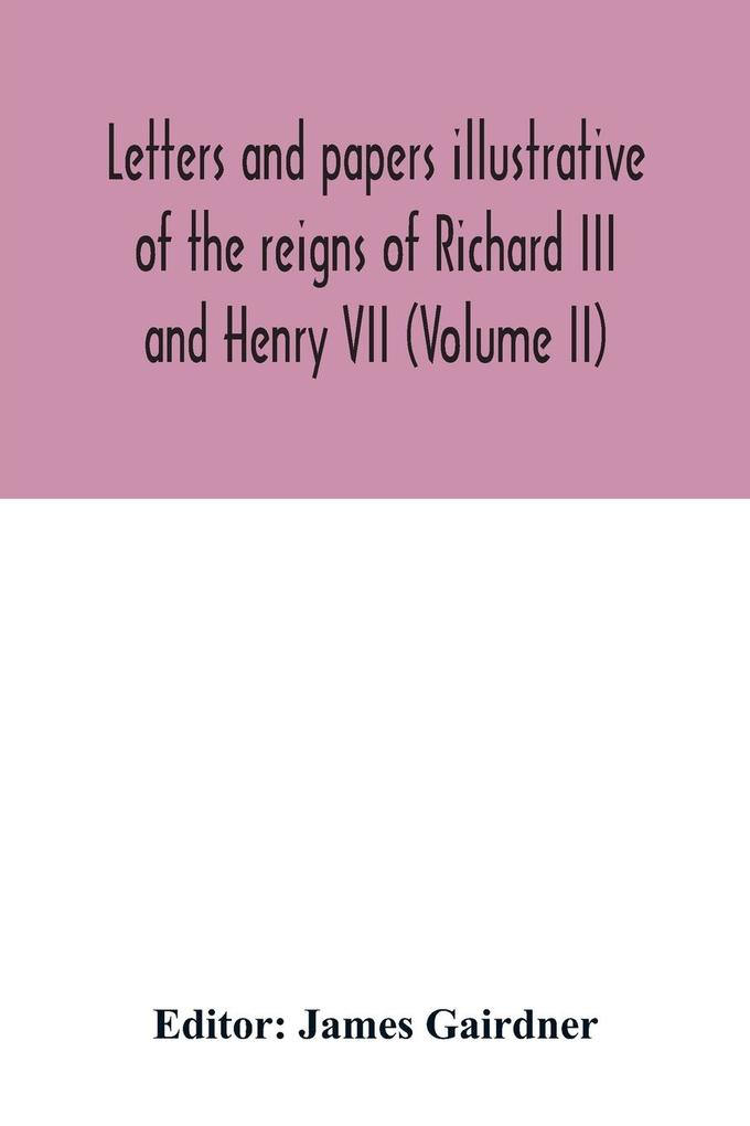 Letters and papers illustrative of the reigns of Richard III and Henry VII (Volume II)
