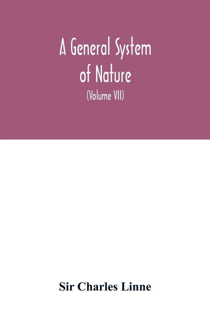 A general system of nature through the three grand kingdoms of animals vegetables and minerals Systematically Divided into their several classes orders Genera Species and Varieties with their Habitations Manners Economy Structure and Peculiar