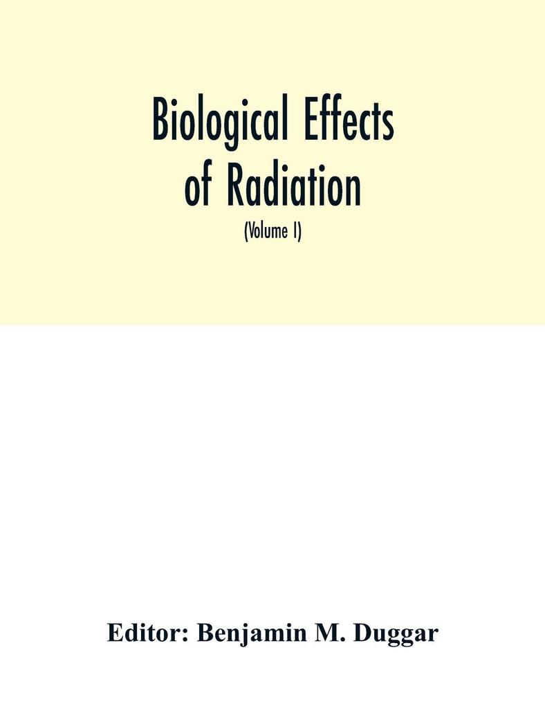 Biological effects of radiation; mechanism and measurement of radiation applications in biology photochemical reactions effects of radiant energy on organisms and organic products (Volume I)