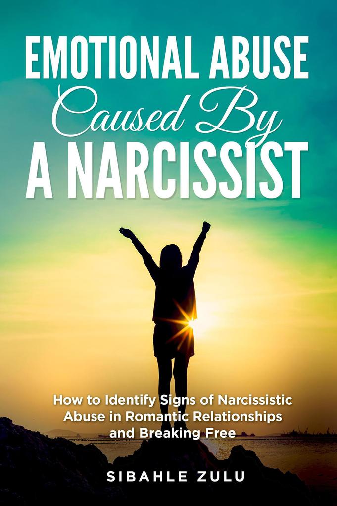 Emotional Abuse Caused by a Narcissist: How to Identify Signs of Narcissistic Abuse in Romantic Relationships and Breaking Free