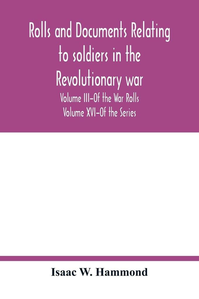 Rolls and documents relating to soldiers in the revolutionary war with an Appendix Embracing some Indian and French War Rolls. Volume III-Of the War Rolls Volume XVI-Of the Series