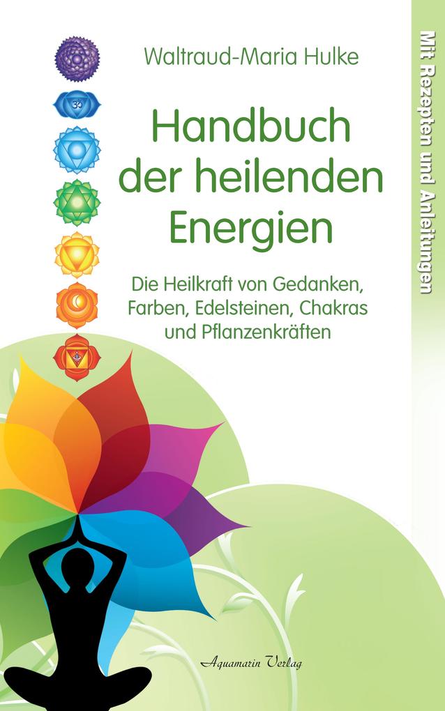 Handbuch der heilenden Energien. Die Heilkraft von Gedanken Farben Edelsteinen Chakras und Pflanzenkräften