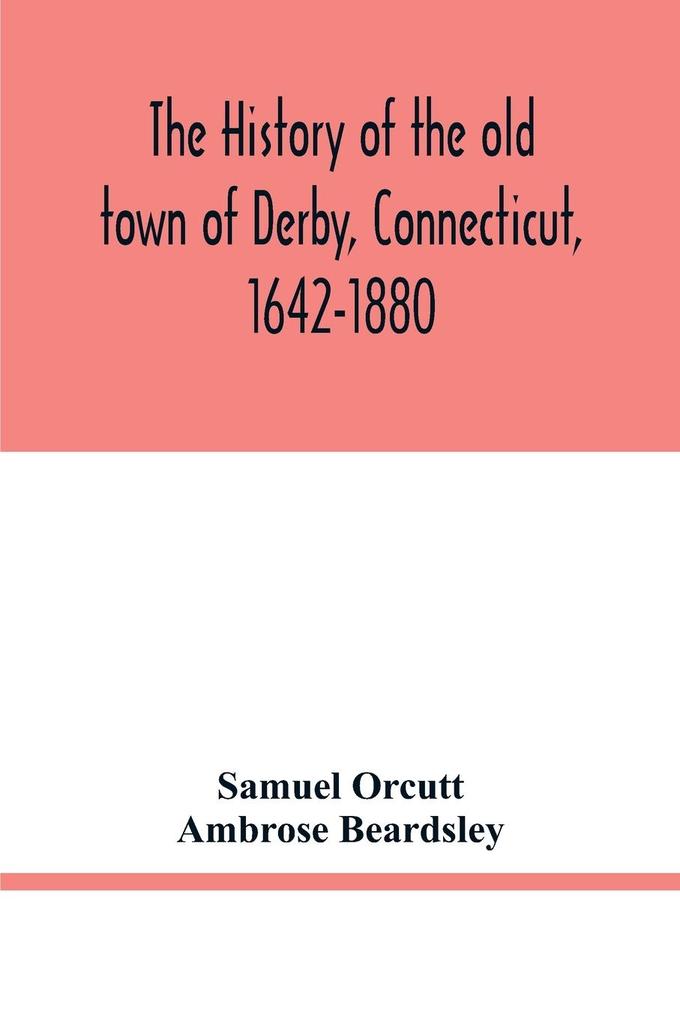 The history of the old town of Derby Connecticut 1642-1880. With biographies and genealogies