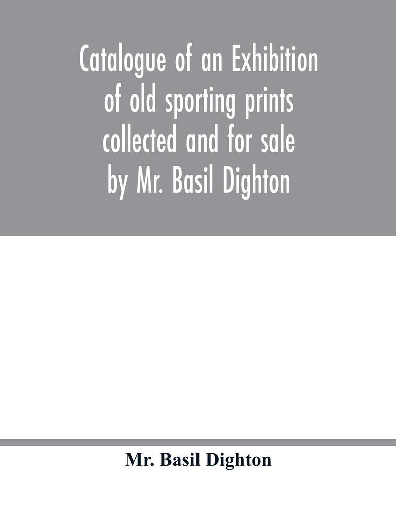 Catalogue of an exhibition of old sporting prints collected and for sale by Mr. Basil Dighton