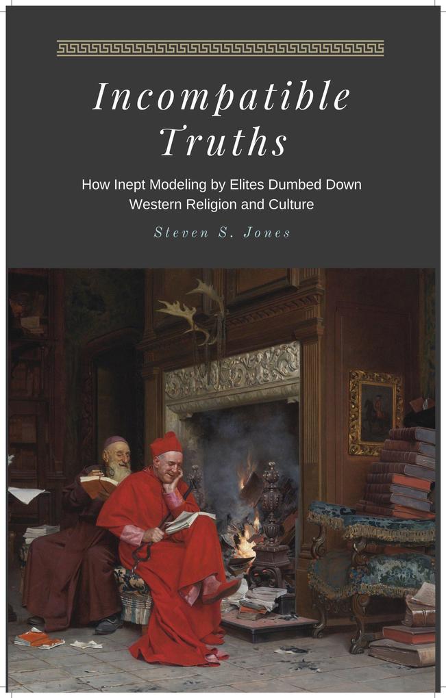 Incompatible Truths - How Inept Modeling by Elites Subverted Western Religion and Culture