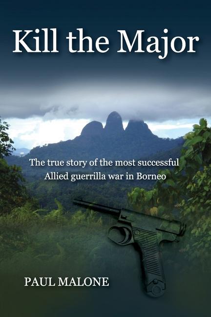 Kill the Major: The true story of the most successful Allied guerrilla war in Borneo