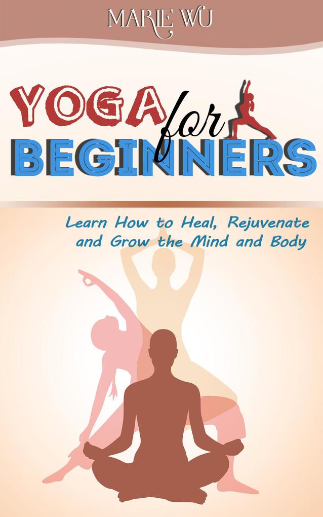 Yoga for Beginners. Learn How to Heal Rejuvenate and Grow the Mind and Body