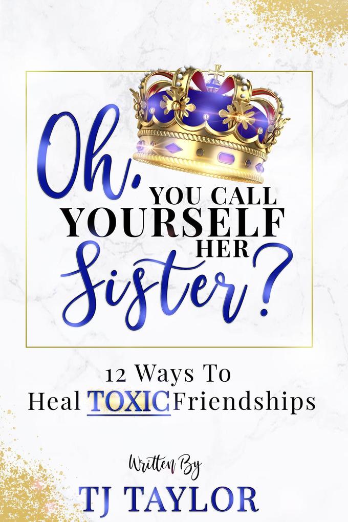 Oh You Call Yourself Her Sister?: 12 Ways to Heal Toxic Friendships