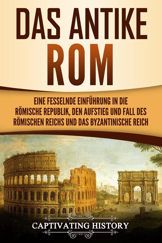 Das antike Rom Eine fesselnde Einführung in die römische Republik den Aufstieg und Fall des Römischen Reichs und das Byzantinische Reich