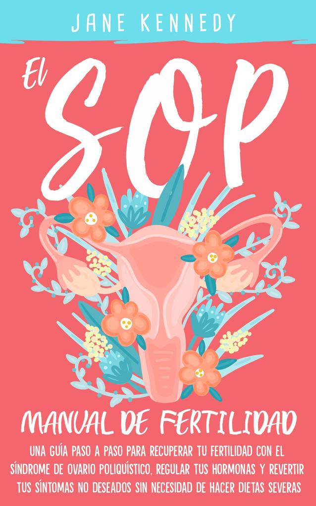 El Manual de Fertilidad Del SOP: Una Guía Paso a Paso Para Recuperar Tu Fertilidad con El Síndrome de Ovario Poliquístico Regular Tus Hormonas y Revertir Tus Síntomas No Deseados Sin Necesidad Dietas