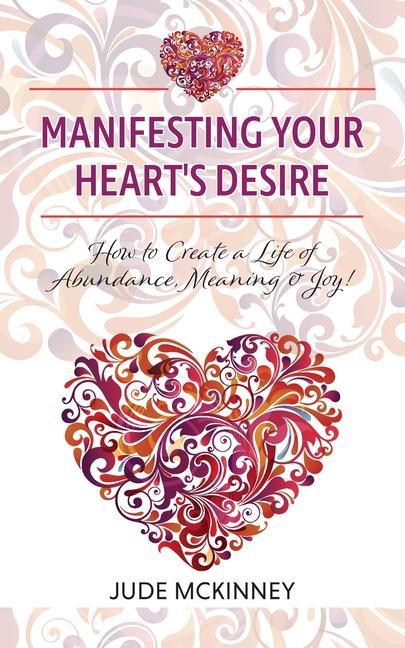 Manifesting Your Heart‘s Desire: How to Create a Life of Abundance Meaning & Joy!