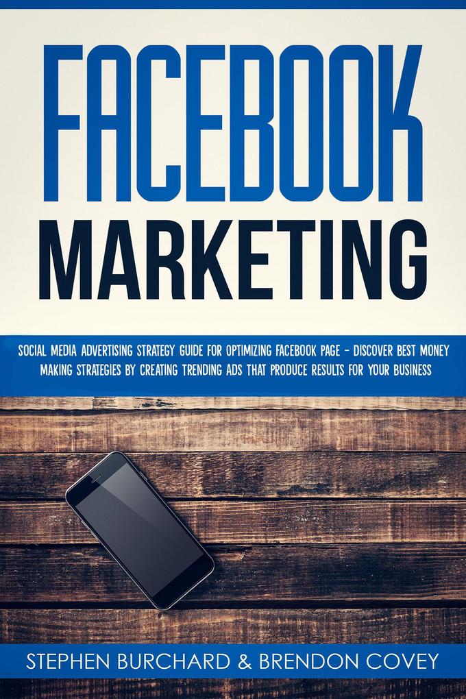 Facebook Marketing: Social Media Advertising Strategy Guide for Optimizing Facebook Page - Discover Best Money Making Strategies By Creating Trending Ads That Produce Results for Your Business