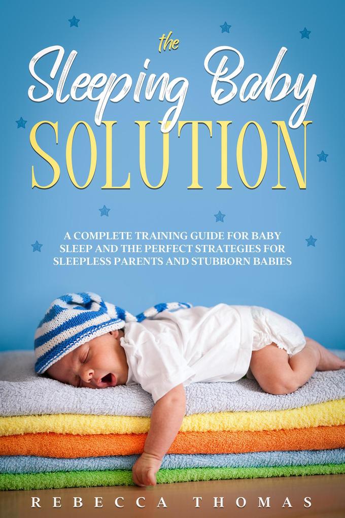 The Sleeping Baby Solution: A Complete Training Guide for Baby Sleep and the Perfect Strategies for Sleepless Parents and Stubborn Babies