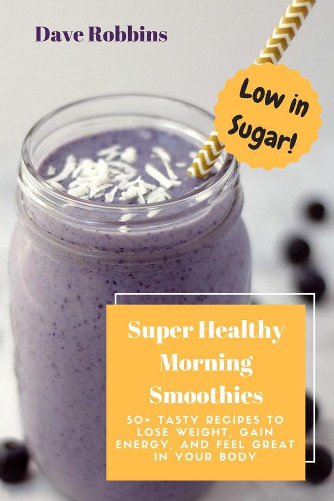 Super Healthy Morning Smoothies: 50+ Tasty Recipes To Lose Weight Gain Energy and Feel Great in Your Body