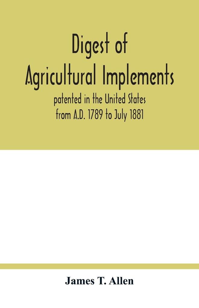 Digest of agricultural implements patented in the United States from A.D. 1789 to July 1881