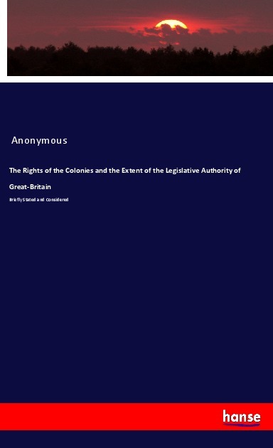 The Rights of the Colonies and the Extent of the Legislative Authority of Great-Britain