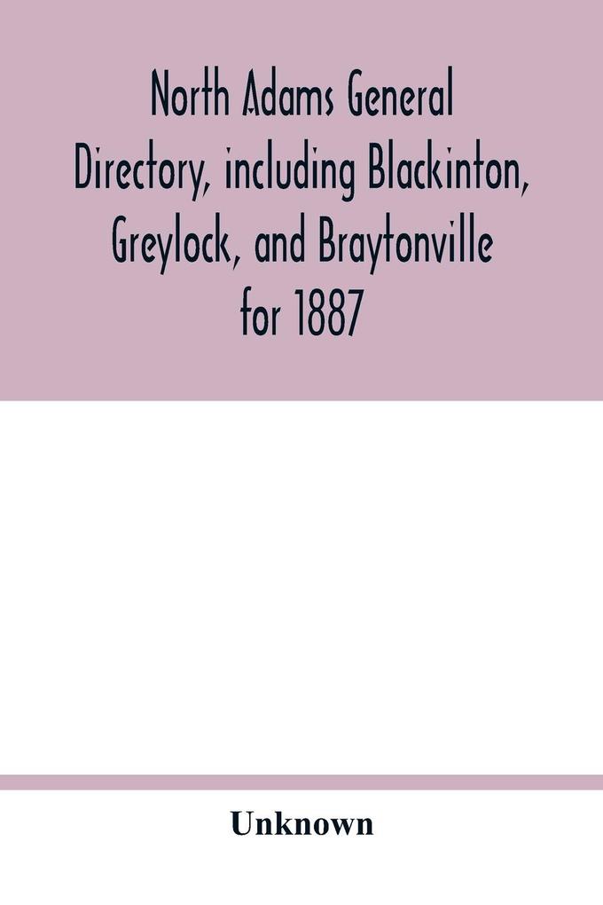 North Adams general directory including Blackinton Greylock and Braytonville for 1887. Embracing the Names of all Residents and a full list of Churches with their Officers; Corporations Manufacturing Companies Schools Town Officers Masonic and Od