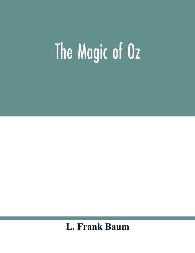 The magic of Oz; a faithful record of the remarkable adventures of Dorothy and Trot and the Wizard of Oz together with the Cowardly Lion the Hungry Tiger and Cap‘n Bill in their successful search for a magical and beautiful birthday present for Princes