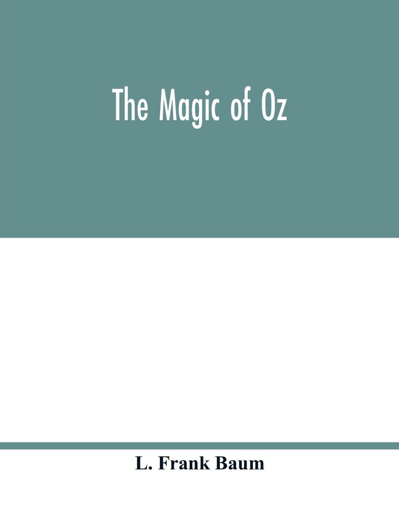 The magic of Oz; a faithful record of the remarkable adventures of Dorothy and Trot and the Wizard of Oz together with the Cowardly Lion the Hungry Tiger and Cap'n Bill in their successful search for a magical and beautiful birthday present for Princes
