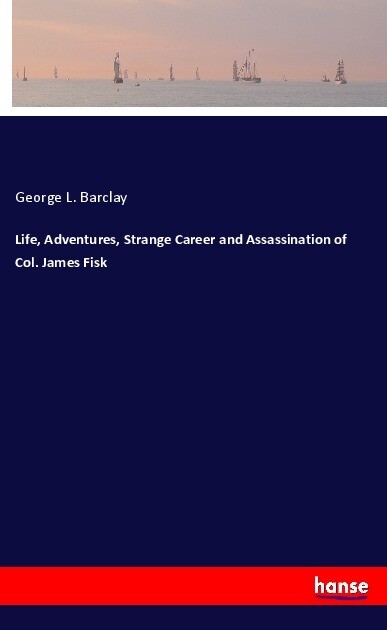 Life Adventures Strange Career and Assassination of Col. James Fisk