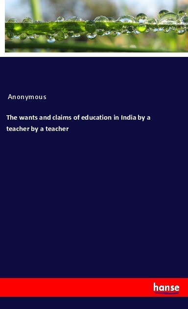 The wants and claims of education in India by a teacher by a teacher