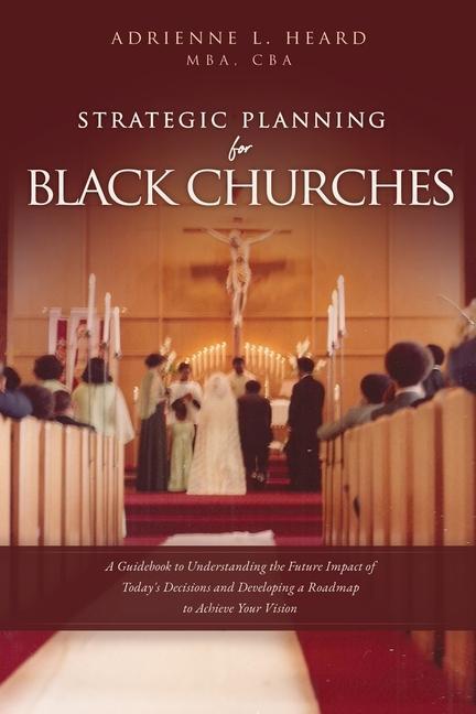 Strategic Planning For Black Churches: A Guidebook to Understanding the Future Impact of Today‘s Decisions and Developing a Roadmap to Achieve Your Vi