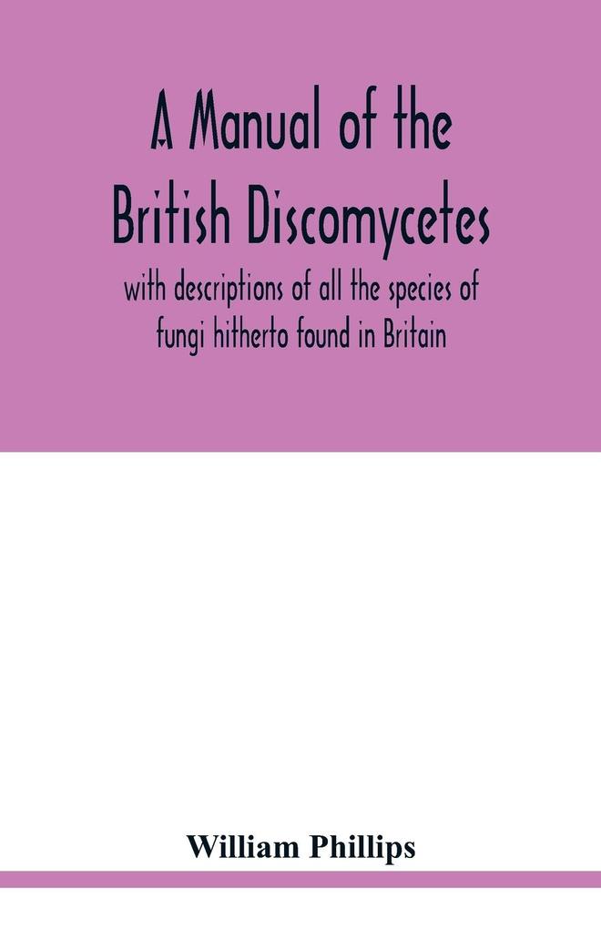 A manual of the British Discomycetes with descriptions of all the species of fungi hitherto found in Britain included in the family and illustrations of the genera