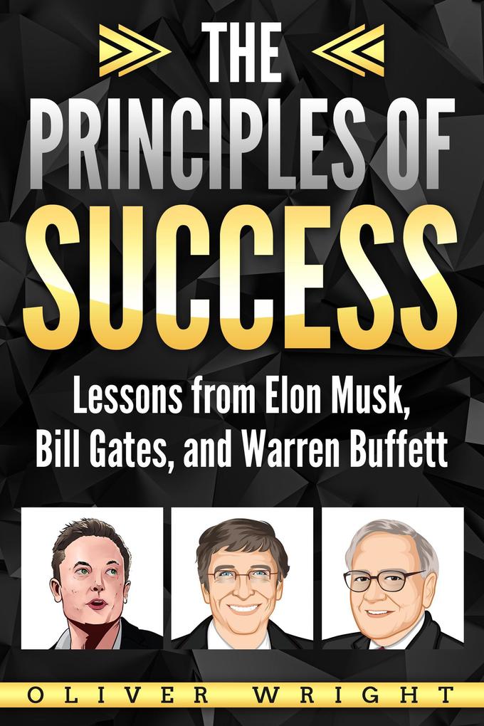 The Principles of Success: Lessons from Elon Musk Bill Gates and Warren Buffett