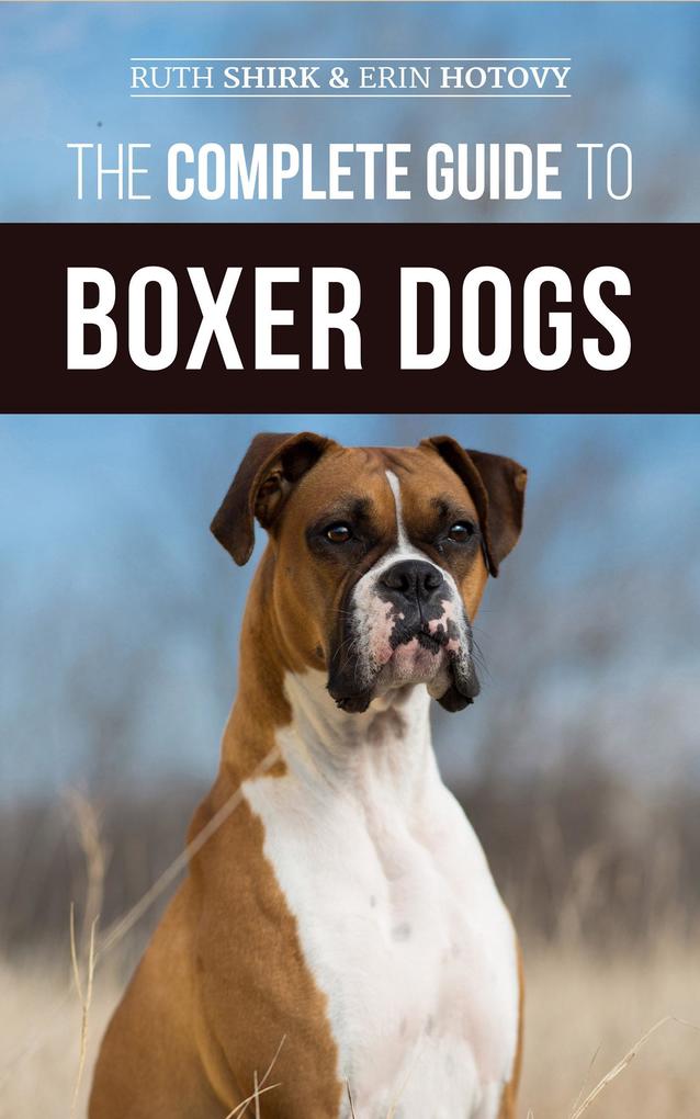 The Complete Guide to Boxer Dogs: Choosing Raising Training Feeding Exercising and Loving Your New Boxer Puppy