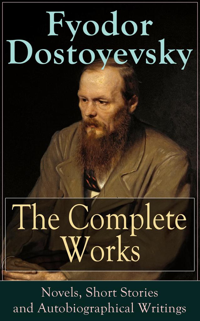 The Complete Works of Fyodor Dostoyevsky: Novels Short Stories and Autobiographical Writings
