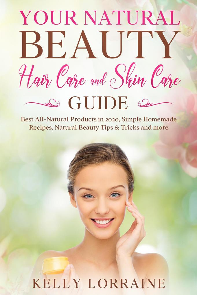 Your Natural Beauty Hair Care and Skin Care Guide: Best All-Natural Products in 2020 Simple Homemade Recipes Natural Beauty Tips & Tricks and more (Natural Beauty Hair Care and Skin Care Book #1)