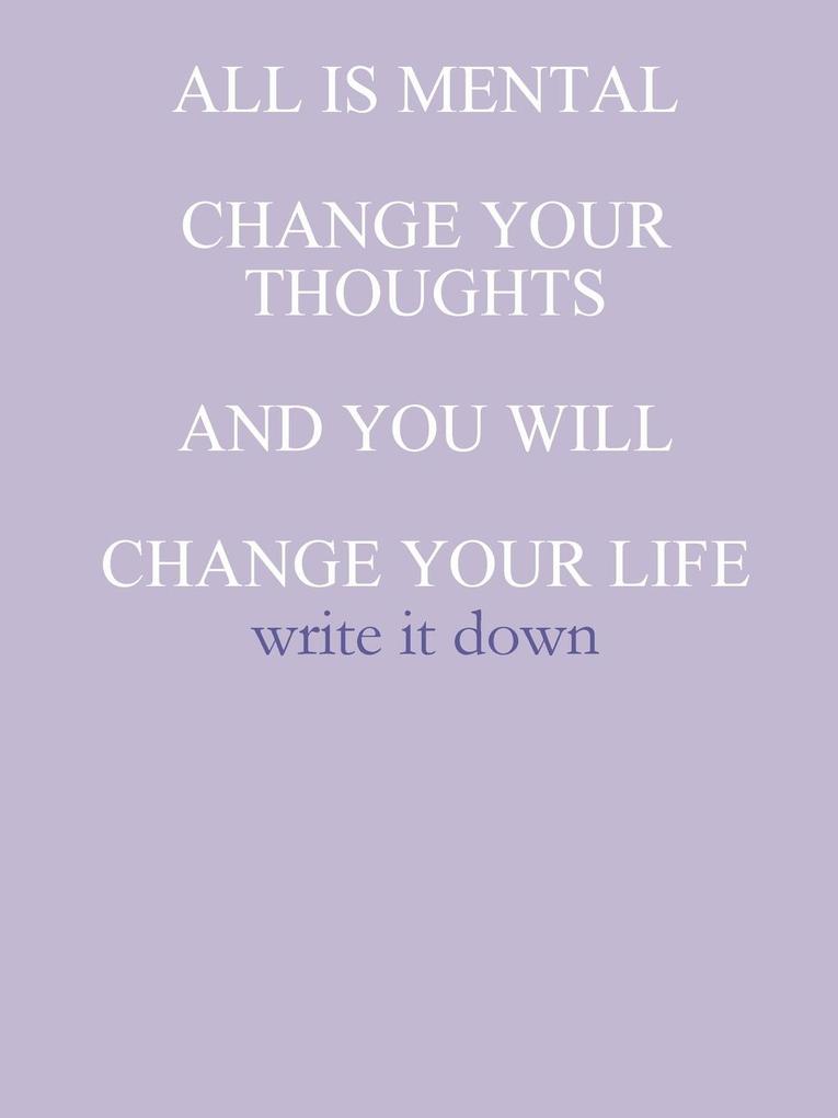 All Is Mental Change Your Thoughts and You Will Change Your Life: Write it down