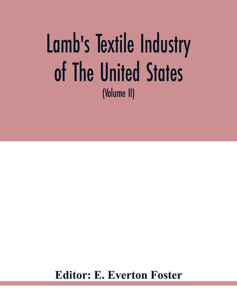 Lamb's textile industry of the United States embracing biographical sketches of prominment men and a historical résumé of the progress of textile manufacture from the earliest records to the present time (Volume II)