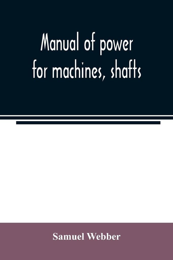 Manual of power for machines shafts and belts with the history of cotton manufacture in the United States
