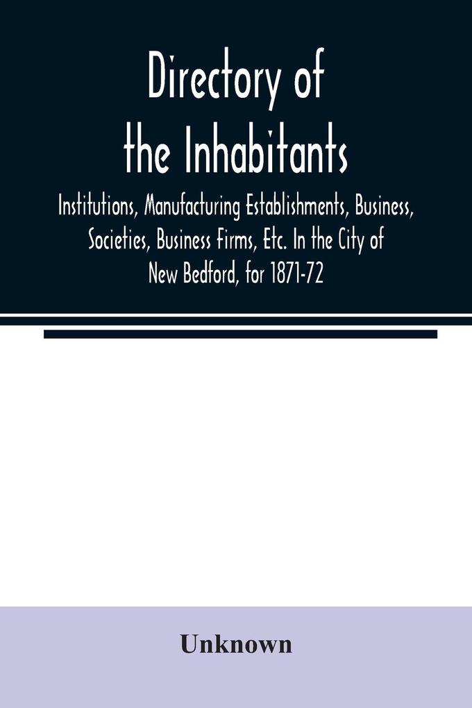 Directory of the Inhabitants Institutions Manufacturing Establishments Business Societies Business Firms Etc. In the City of New Bedford for 1871-72