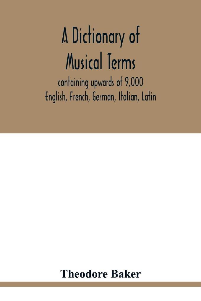 A dictionary of musical terms containing upwards of 9000 English French German Italian Latin and Greek words and phrases used in the art and science of music carefully defined and with the accent of the foreign words marked; preceded by rules for