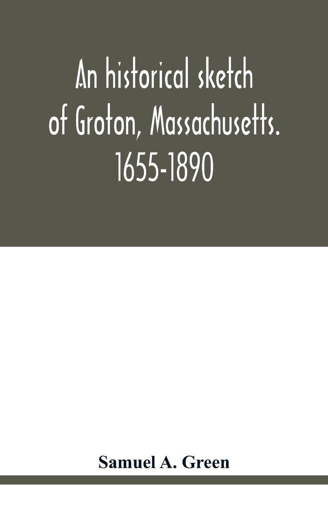 An historical sketch of Groton Massachusetts. 1655-1890
