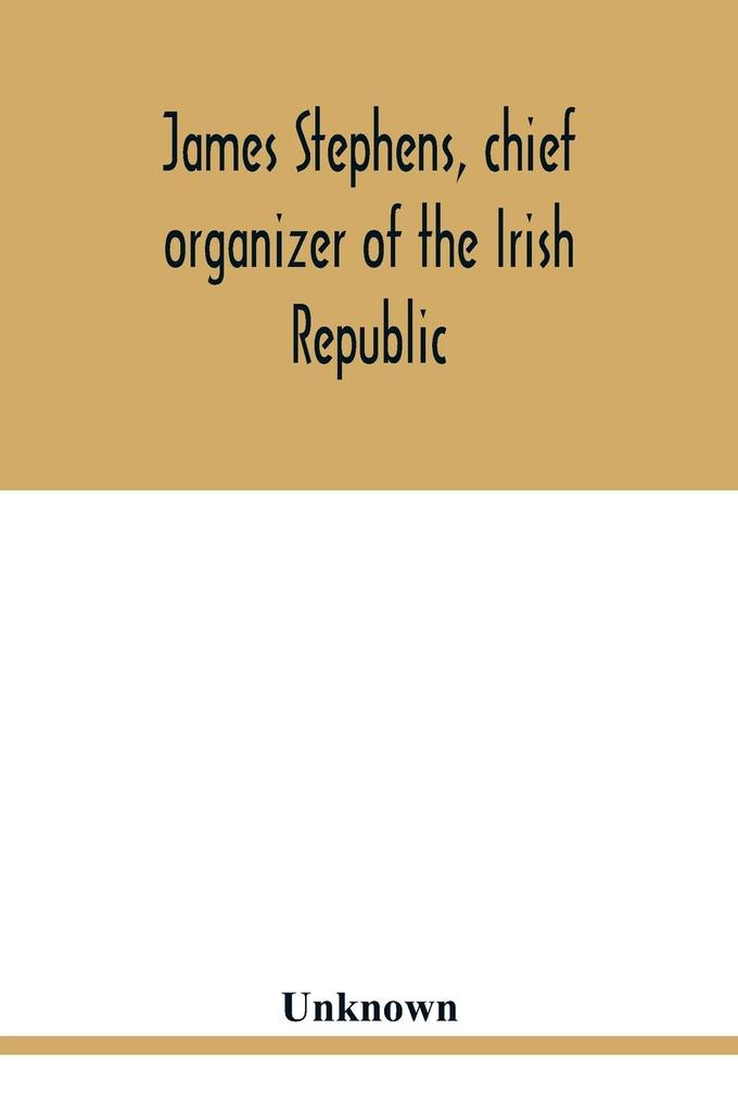 James Stephens chief organizer of the Irish republic. Embracing an account of the origin and progress of the Fenian brotherhood. Being a semi-biographical sketch of James Stephens with the story of his arrest and imprisonment; also his escape from the B