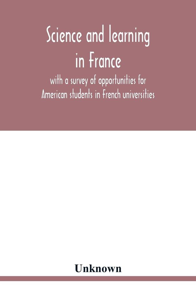Science and learning in France with a survey of opportunities for American students in French universities; an appreciation by American scholars