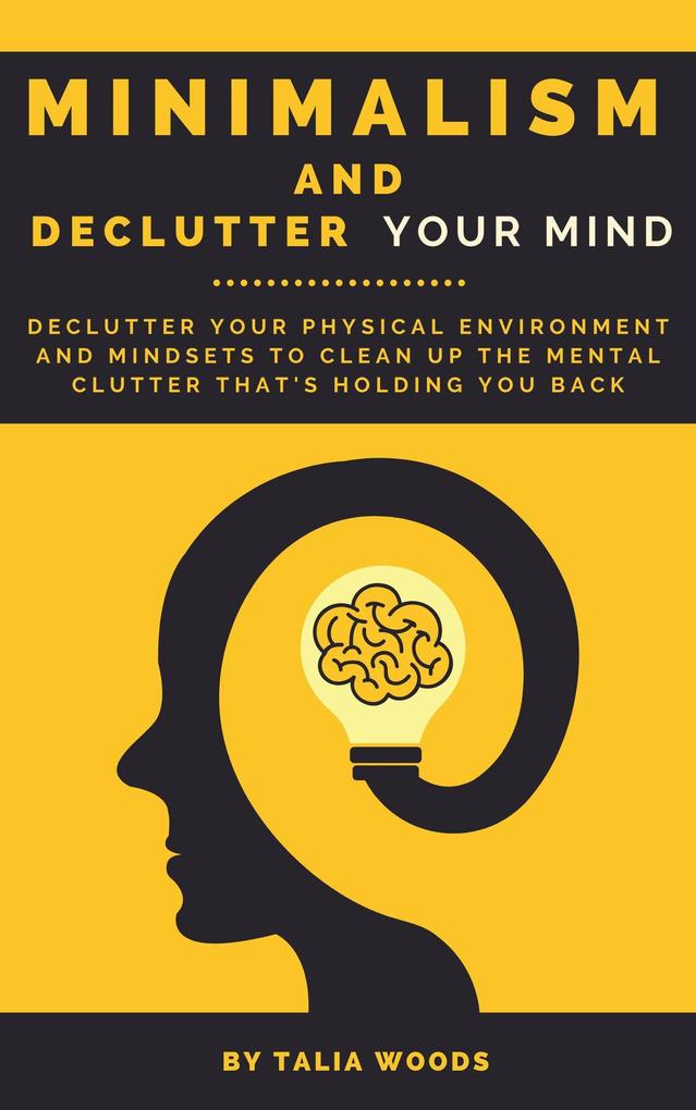 Minimalism and Declutter Your Mind: Declutter Your Physical Environment and Mindsets to Clean Up the Mental Clutter That‘s Holding You Back