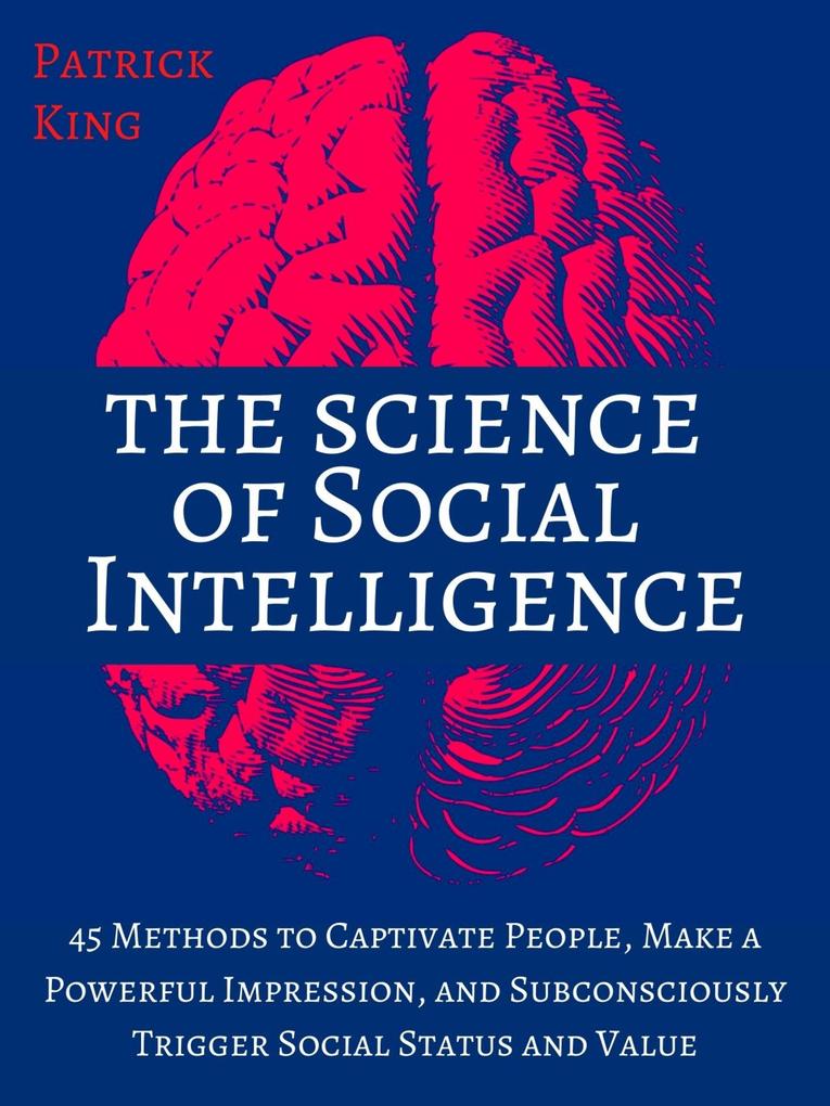 The Science of Social Intelligence: 45 Methods to Captivate People Make a Powerful Impression and Subconsciously Trigger Social Status and Value