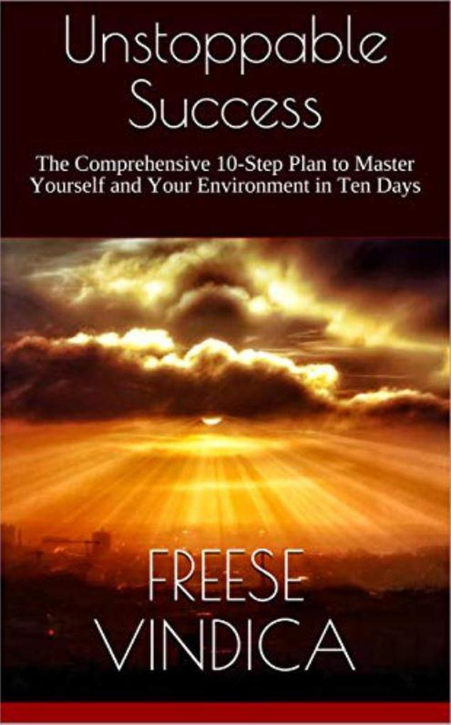 Unstoppable Success: The Comprehensive 10-Step Plan to Master Yourself and Your Environment in Ten Days