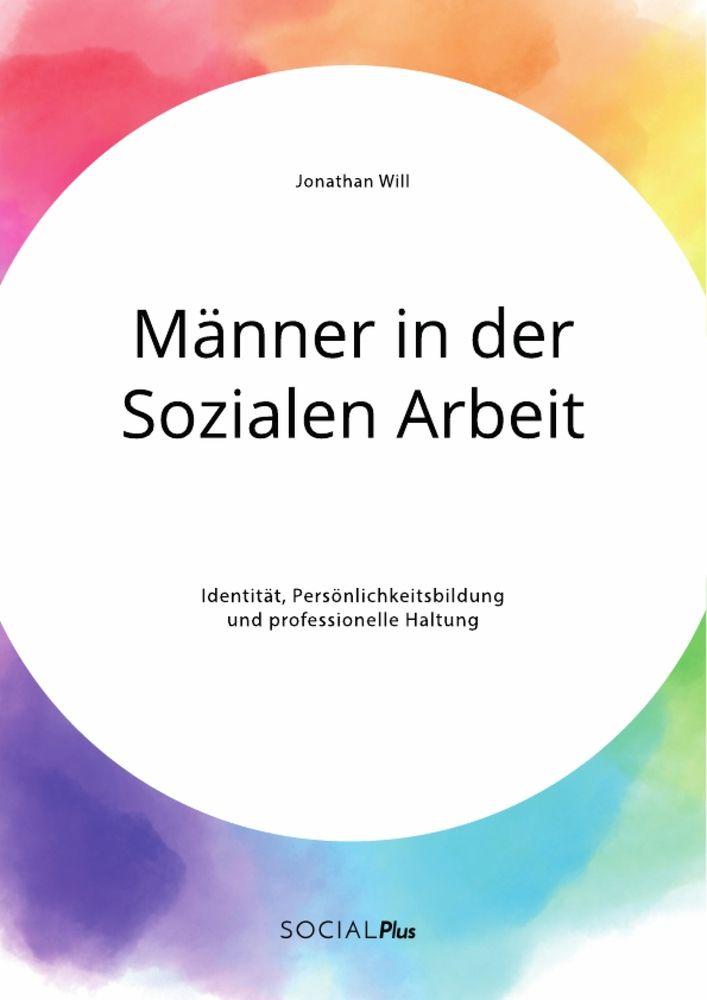 Männer in der Sozialen Arbeit. Identität Persönlichkeitsbildung und professionelle Haltung