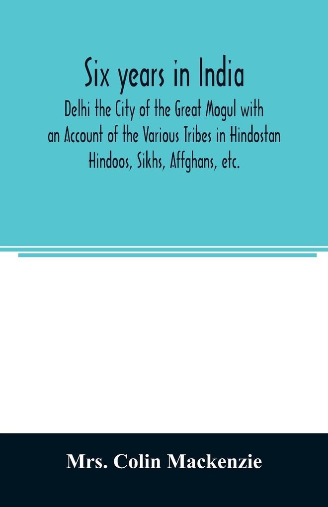 Six years in India; Delhi the City of the Great Mogul with an Account of the Various Tribes in Hindostan; Hindoos Sikhs Affghans etc.