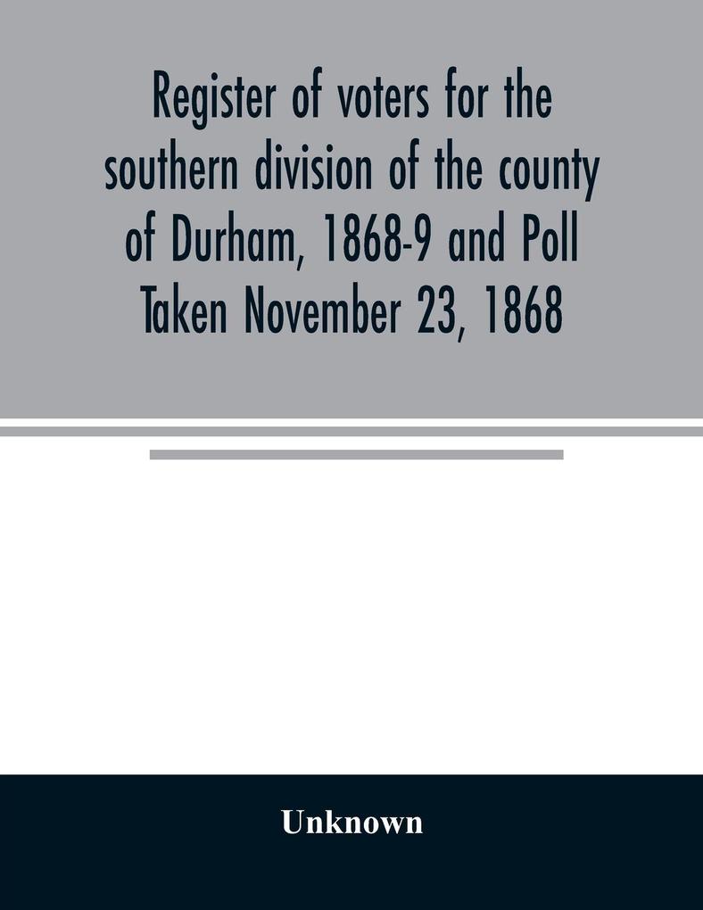 Register of voters for the southern division of the county of Durham 1868-9 and Poll Taken November 23 1868