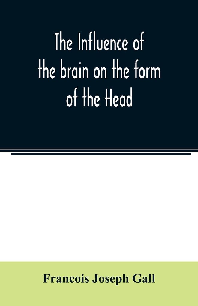 The Influence of the brain on the form of the Head; The Difficulties and Means of Determining the Fundamental Qualities and faculties and of Discovering the seat of their organs