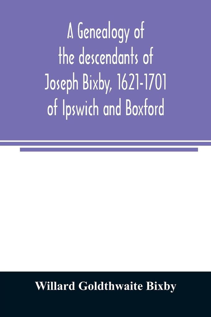 A genealogy of the descendants of Joseph Bixby 1621-1701 of Ipswich and Boxford Massachusetts who spell the name Bixby Bigsby Byxbee Bixbee Bigsbee or Byxbe and of the Bixby family in England descendants of Walter Bekesby 1427 of Thorpe Morieux