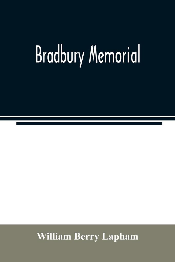 Bradbury memorial. Records of some of the descendants of Thomas Bradbury of Agamenticus (York) in 1634 and of Salisbury Mass. in 1638 with a brief sketch of the Bradburys of England. Comp. chiefly from the collections of the late John Merrill Bradbury