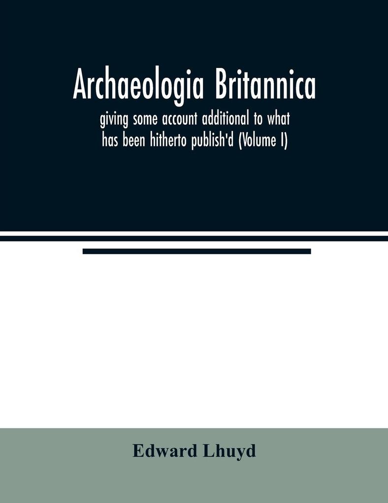 Archaeologia Britannica giving some account additional to what has been hitherto publish'd of the languages histories and customs of the original inhabitants of Great Britain